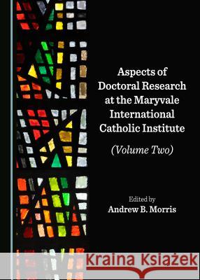 Aspects of Doctoral Research at the Maryvale International Catholic Institute (Volume Two) Andrew B. Morris 9781527535084 Cambridge Scholars Publishing