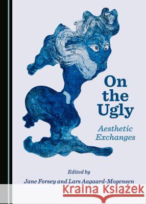 On the Ugly: Aesthetic Exchanges Jane Forsey Lars Aagaard-Mogensen 9781527535237