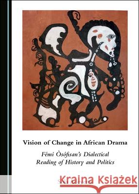 Vision of Change in African Drama: Fã(c)Mi Ã'sã3fisanâ (Tm)S Dialectical Reading of History and Politics Adeyemi, Sola 9781527536371
