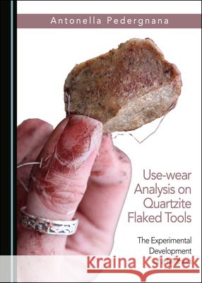 Use-Wear Analysis on Quartzite Flaked Tools: The Experimental Development of a Method Antonella Pedergnana 9781527536616