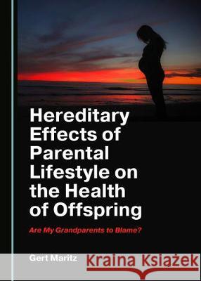 Hereditary Effects of Parental Lifestyle on the Health of Offspring: Are My Grandparents to Blame? Gert Maritz 9781527537118