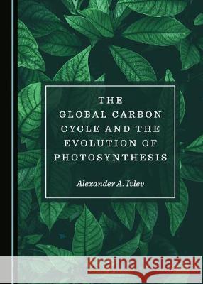 The Global Carbon Cycle and the Evolution of Photosynthesis Alexander A. Ivlev 9781527537309