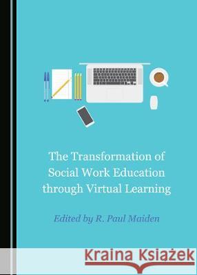 The Transformation of Social Work Education through Virtual Learning R. Paul Maiden 9781527537637 Cambridge Scholars Publishing