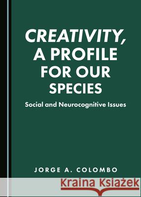 Creativity, a Profile for Our Species: Social and Neurocognitive Issues Jorge A. Colombo 9781527544208 Cambridge Scholars Publishing