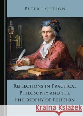 Reflections in Practical Philosophy and the Philosophy of Religion Peter Loptson 9781527544437 Cambridge Scholars Publishing