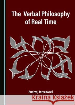 The Verbal Philosophy of Real Time Andrzej Jarczewski 9781527544444