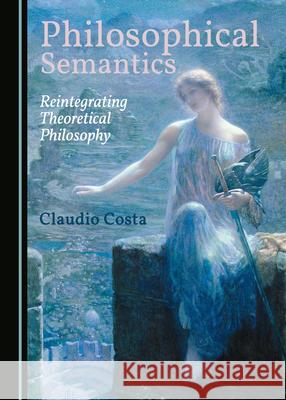 Philosophical Semantics: Reintegrating Theoretical Philosophy Claudio Costa 9781527544727 Cambridge Scholars Publishing