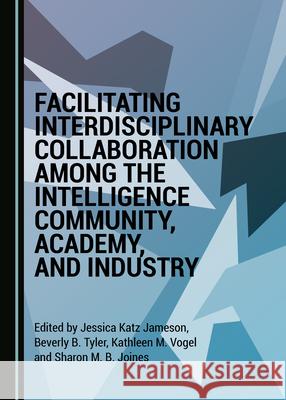 Facilitating Interdisciplinary Collaboration Among the Intelligence Community, Academy, and Industry Jessica Jameson Sharon M. B. Joines 9781527545526