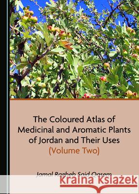 The Coloured Atlas of Medicinal and Aromatic Plants of Jordan and Their Uses (Volume Two) Jamal Ragheb Said Qasem 9781527545601 Cambridge Scholars Publishing