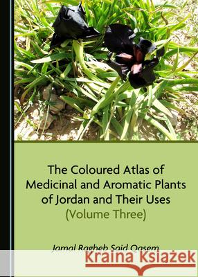 The Coloured Atlas of Medicinal and Aromatic Plants of Jordan and Their Uses (Volume Three) Jamal Ragheb Said Qasem 9781527545618 Cambridge Scholars Publishing