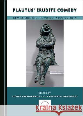 Plautus' Erudite Comedy: New Insights Into the Work of a Doctus Poeta Sophia Papaioannou Chrysanthi Demetriou 9781527545663 Cambridge Scholars Publishing