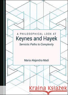 A Philosophical Look at Keynes and Hayek: Semiotic Paths to Complexity Maria Alejandra Caporale Madi 9781527545694