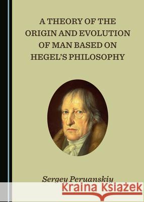 A Theory of the Origin and Evolution of Man Based on Hegelâ (Tm)S Philosophy Peruanskiy, Sergey 9781527547711