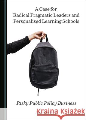 A Case for Radical Pragmatic Leaders and Personalised Learning Schools: Risky Public Policy Business Andrew Bills 9781527548671