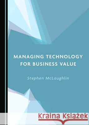Managing Technology for Business Value Stephen McLaughlin 9781527549012