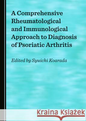 A Comprehensive Rheumatological and Immunological Approach to Diagnosis of Psoriatic Arthritis Syuichi Koarada 9781527549272 Cambridge Scholars Publishing