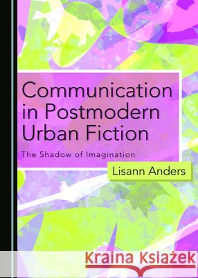 Communication in Postmodern Urban Fiction: The Shadow of Imagination Lisann Anders 9781527549708 Cambridge Scholars Publishing