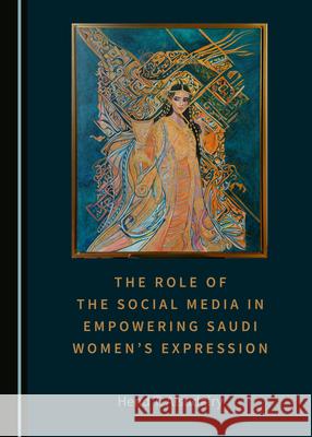 The Role of the Social Media in Empowering Saudi Womenâ (Tm)S Expression Alsudairy, Hend T. 9781527549746