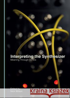 Interpreting the Synthesizer: Meaning Through Sonics Nick Wilson 9781527550025