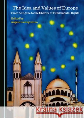 The Idea and Values of Europe: From Antigone to the Charter of Fundamental Rights Angelo Santagostino 9781527550599 Cambridge Scholars Publishing