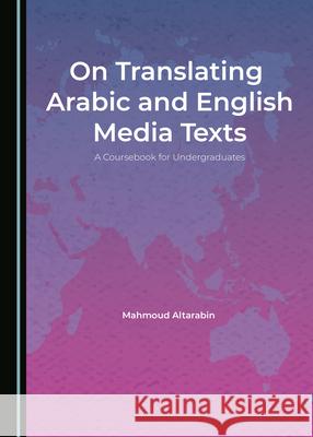 On Translating Arabic and English Media Texts: A Coursebook for Undergraduates Mahmoud Altarabin 9781527550643