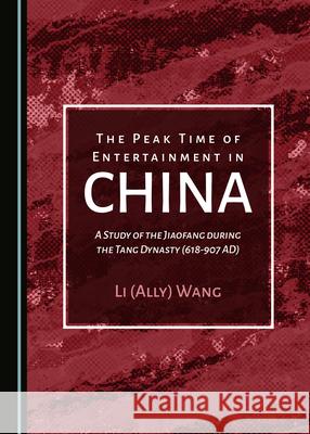 The Peak Time of Entertainment in China: A Study of the Jiaofang During the Tang Dynasty (618-907 Ad) Wang Li (Ally) 9781527552074