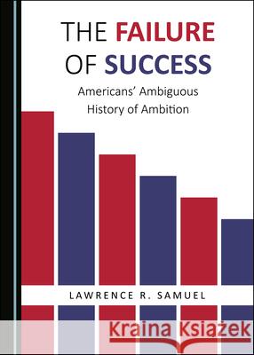 The Failure of Success: Americans’ Ambiguous History of Ambition Lawrence R. Samuel 9781527552111 Cambridge Scholars Publishing (RJ)