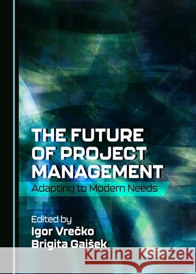 The Future of Project Management: Adapting to Modern Needs Brigita Gajšek, Igor Vrečko 9781527553736 Cambridge Scholars Publishing (RJ)