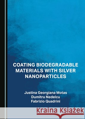 Coating Biodegradable Materials with Silver Nanoparticles Dumitru Nedelcu, Fabrizio Quadrini, Justina Georgiana Motas 9781527553859 Cambridge Scholars Publishing (RJ)