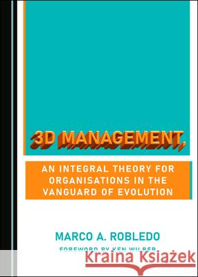 3D Management, an Integral Theory for Organisations in the Vanguard of Evolution Marco A. Robledo 9781527554269