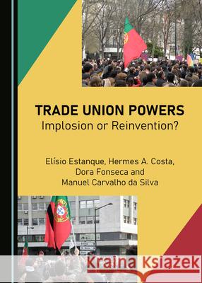 Trade Union Powers: Implosion or Reinvention? Elísio Estanque, Hermes A. Costa, Manuel Carvalho da Silva 9781527554511