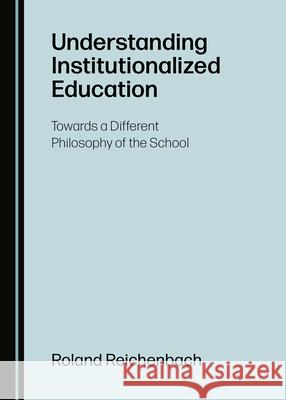 Understanding Institutionalized Education: Towards a Different Philosophy of the School Roland Reichenbach 9781527555105