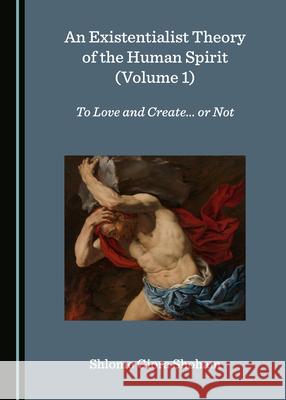 An Existentialist Theory of the Human Spirit (Volume 1): To Love and Create... or Not Shlomo Giora Shoham 9781527555174
