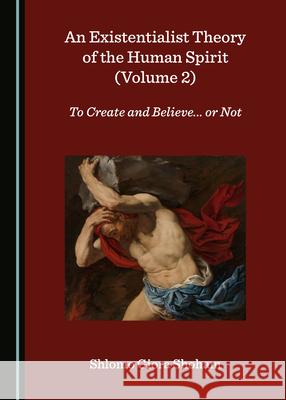 An Existentialist Theory of the Human Spirit (Volume 2): To Create and Believe... or Not Shlomo Giora Shoham 9781527555181 Cambridge Scholars Publishing (RJ)