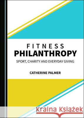Fitness Philanthropy: Sport, Charity and Everyday Giving Catherine Palmer 9781527555426 Cambridge Scholars Publishing