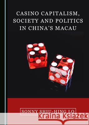 Casino Capitalism, Society and Politics in Chinaâ (Tm)S Macau Lo, Sonny Shiu-Hing 9781527555860 Cambridge Scholars Publishing (RJ)