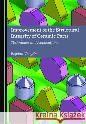 Improvement of the Structural Integrity of Ceramic Parts: Techniques and Applications Bogdan Vasyliv 9781527555884