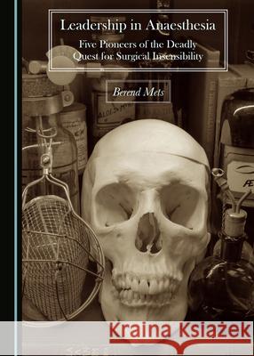 Leadership in Anaesthesia: Five Pioneers of the Deadly Quest for Surgical Insensibility Berend Mets 9781527555969