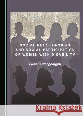 Social Relationships and Social Participation of Women with Disability Eleni Koutsogeorgou   9781527556928 Cambridge Scholars Publishing