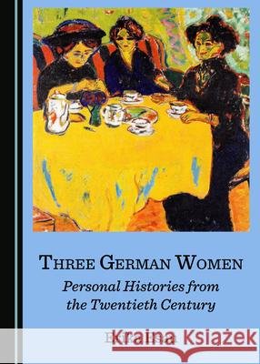 Three German Women: Personal Histories from the Twentieth Century Erika Esau   9781527556973 Cambridge Scholars Publishing