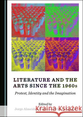 Literature and the Arts since the 1960s: Protest, Identity and the Imagination Jorge Almeida e Pinho Marcia Lemos  9781527556980 Cambridge Scholars Publishing