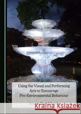 Using the Visual and Performing Arts to Encourage Pro-Environmental Behaviour David Curtis   9781527557154 Cambridge Scholars Publishing