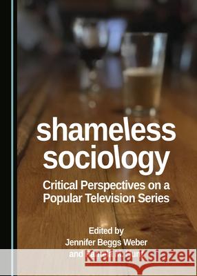 Shameless Sociology: Critical Perspectives on a Popular Television Series Jennifer Beggs Weber Pamela M. Hunt  9781527557444 Cambridge Scholars Publishing