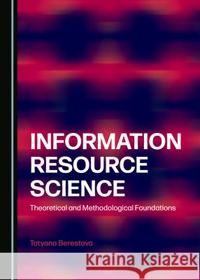 Information Resource Science: Theoretical and Methodological Foundations Tatyana Berestova   9781527557512 Cambridge Scholars Publishing