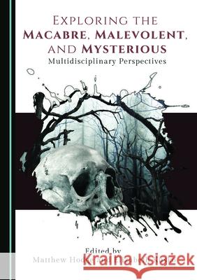 Exploring the Macabre, Malevolent, and Mysterious: Multidisciplinary Perspectives Matthew Hodge Elizabeth Kusko  9781527557697 Cambridge Scholars Publishing