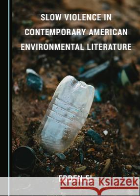 Slow Violence in Contemporary American Environmental Literature Erden El   9781527557710 Cambridge Scholars Publishing