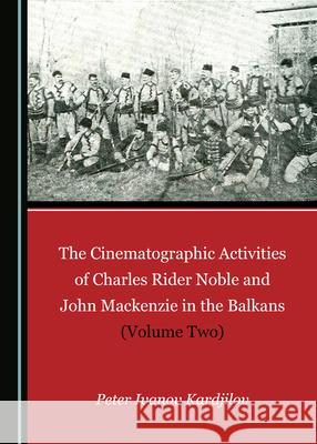 The Cinematographic Activities of Charles Rider Noble and John Mackenzie in the Balkans (Volume Two) Peter Ivanov Kardjilov   9781527557727 Cambridge Scholars Publishing