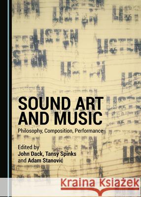 Sound Art and Music: Philosophy, Composition, Performance John Dack Tansy Spinks Adam Stanovic 9781527557819 Cambridge Scholars Publishing