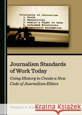 Journalism Standards of Work Today: Using History to Create a New Code of Journalism Ethics Stephen A. Banning   9781527558038 Cambridge Scholars Publishing