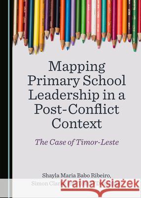 Mapping Primary School Leadership in a Post-Conflict Context: The Case of Timor-Leste Shayla Maria Babo Ribeiro, Simon Clarke, Tom O’Donoghue 9781527558144 Cambridge Scholars Publishing